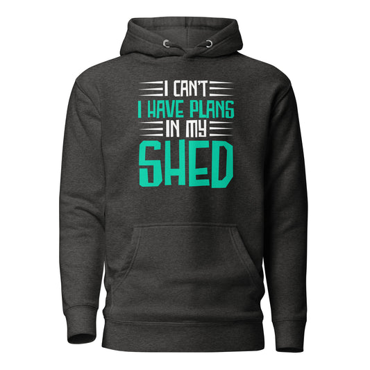 I Cant I Have Plans In My Shed - Unisex Hoodie